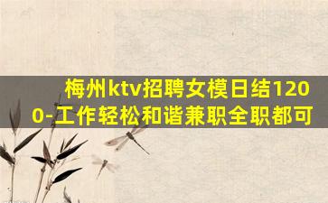 梅州ktv招聘女模日结1200-工作轻松和谐兼职全职都可